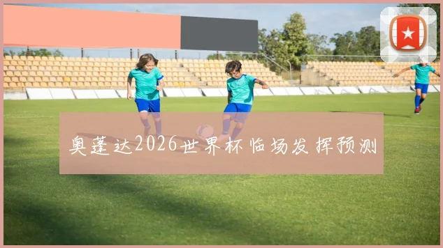 奥蓬达2026世界杯临场发挥预测