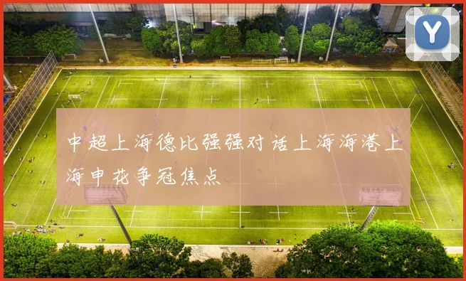 中超上海德比强强对话上海海港上海申花争冠焦点