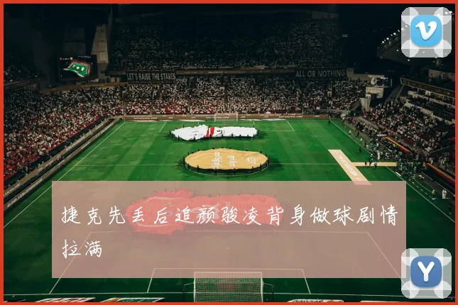 捷克先丢后追颜骏凌背身做球剧情拉满