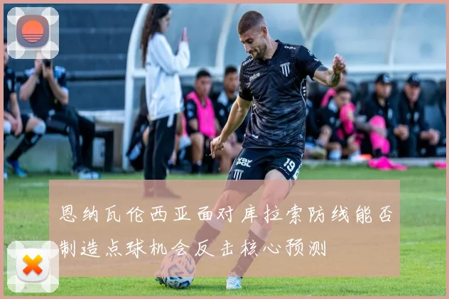 恩纳瓦伦西亚面对库拉索防线能否制造点球机会反击核心预测