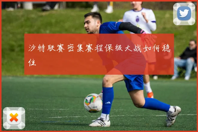 沙特联赛密集赛程保级大战如何稳住