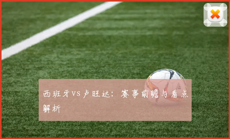西班牙vs卢旺达：赛事前瞻与看点解析