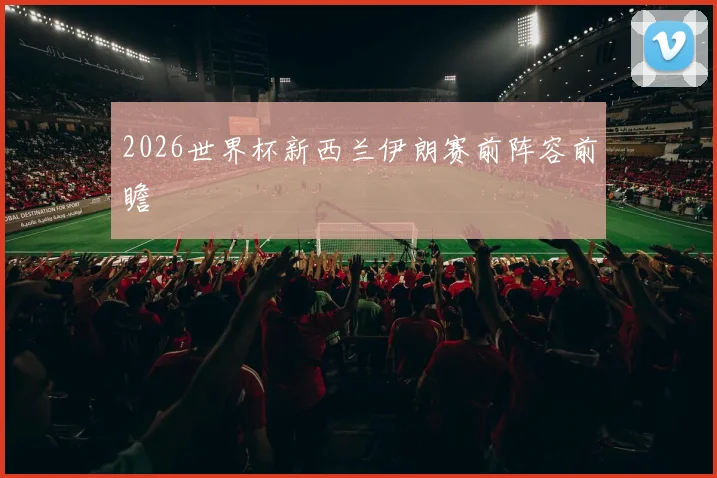 2026世界杯新西兰伊朗赛前阵容前瞻