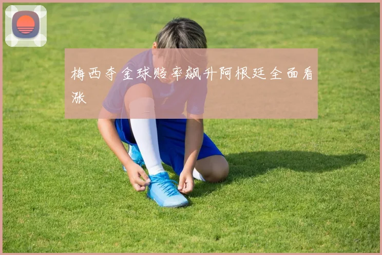 梅西夺金球赔率飙升阿根廷全面看涨