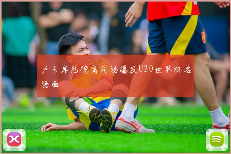 卢卡库厄德高同场爆发U20世界杯名场面