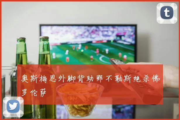 奥斯梅恩外脚背助那不勒斯绝杀佛罗伦萨