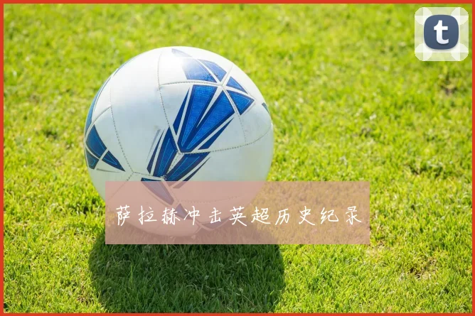 萨拉赫冲击英超历史纪录