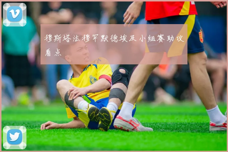 穆斯塔法穆罕默德埃及小组赛助攻看点