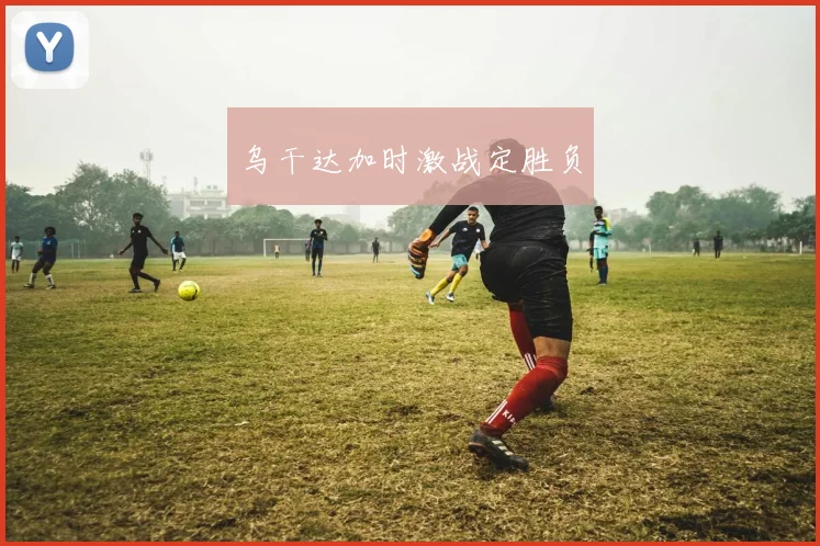乌干达加时激战定胜负