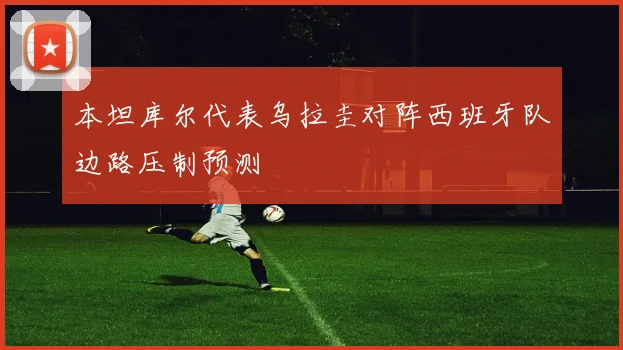 本坦库尔代表乌拉圭对阵西班牙队边路压制预测
