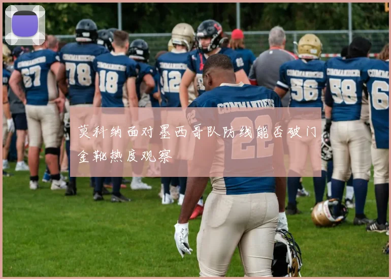 莫科纳面对墨西哥队防线能否破门金靴热度观察
