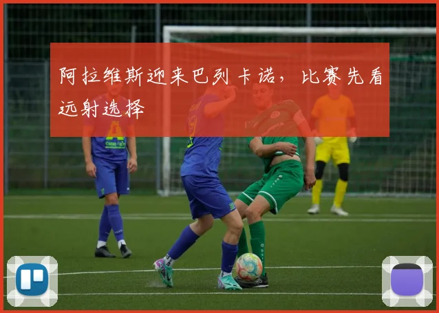 阿拉维斯迎来巴列卡诺，比赛先看远射选择