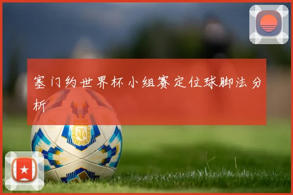 塞门约世界杯小组赛定位球脚法分析
