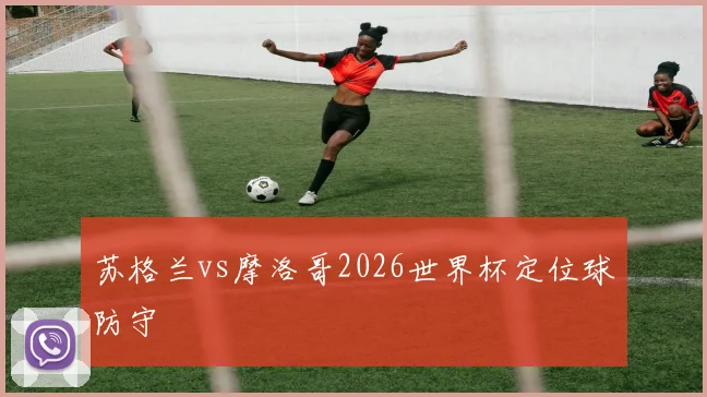 苏格兰vs摩洛哥2026世界杯定位球防守