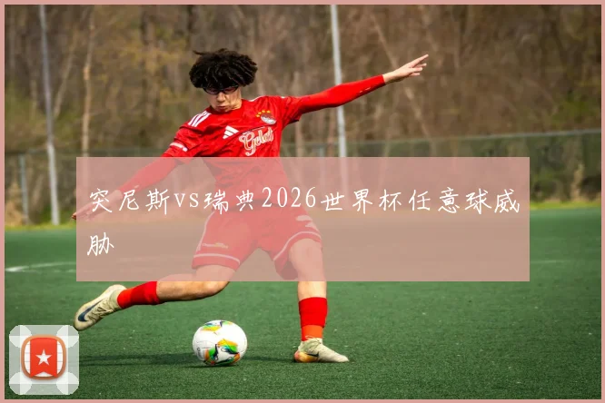 突尼斯vs瑞典2026世界杯任意球威胁