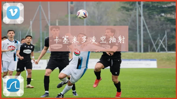 卡塞米罗凌空抽射