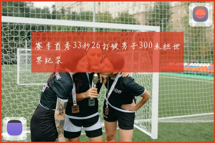 赛季首秀33秒26打破男子300米栏世界纪录