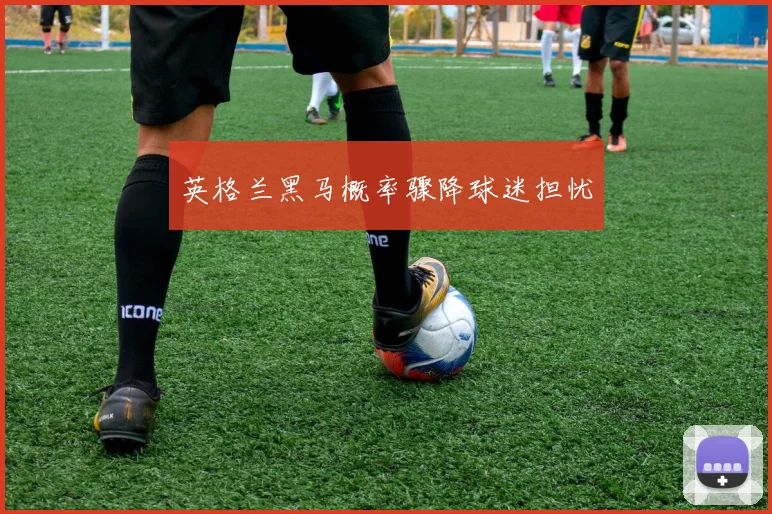 英格兰黑马概率骤降球迷担忧