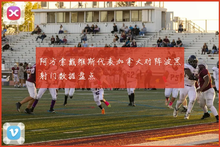 阿方索戴维斯代表加拿大对阵波黑射门数据盘点
