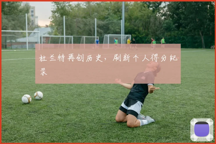 杜兰特再创历史,刷新个人得分纪录