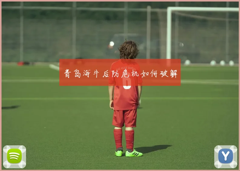 青岛海牛后防危机如何破解