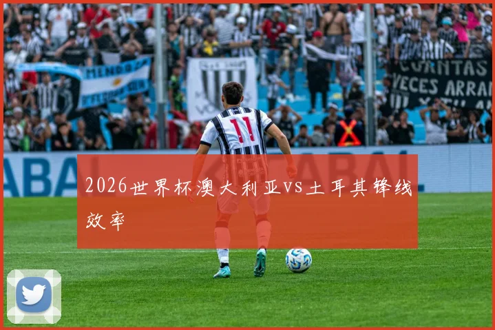 2026世界杯澳大利亚vs土耳其锋线效率