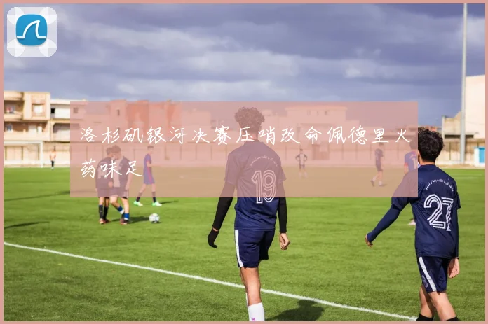 洛杉矶银河决赛压哨改命佩德里火药味足