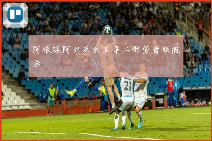 阿根廷阿尔及利亚争二形势晋级概率