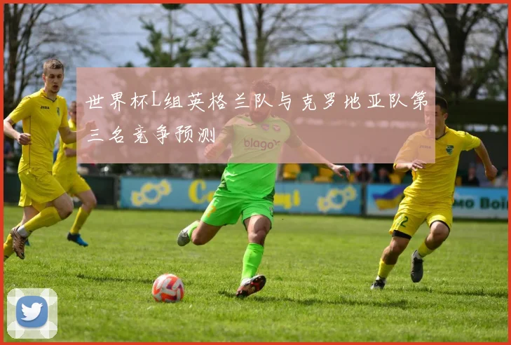 世界杯L组英格兰队与克罗地亚队第三名竞争预测