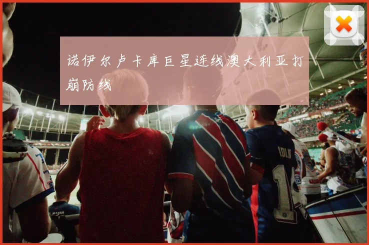 诺伊尔卢卡库巨星连线澳大利亚打崩防线