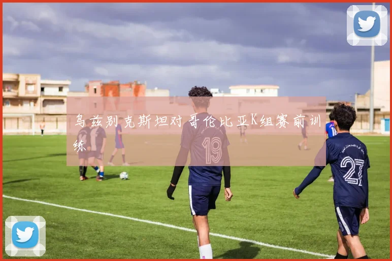 乌兹别克斯坦对哥伦比亚K组赛前训练