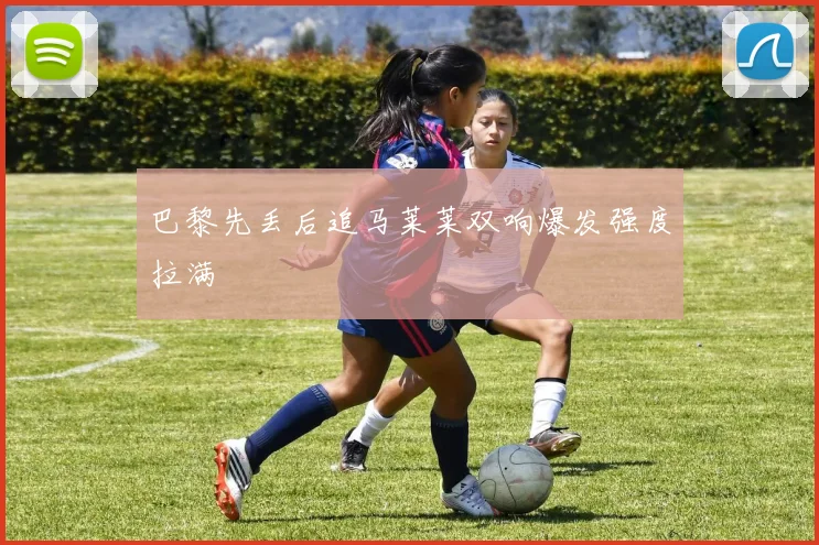 巴黎先丢后追马莱莱双响爆发强度拉满
