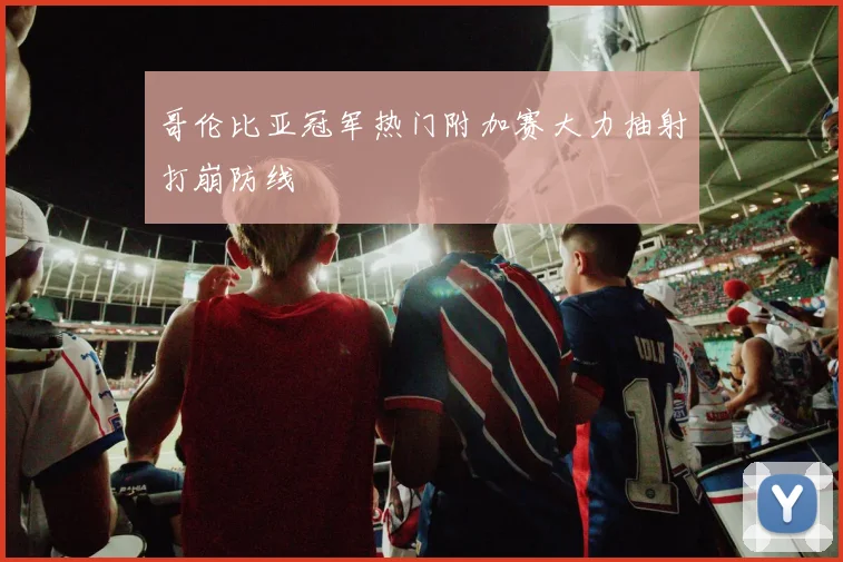 哥伦比亚冠军热门附加赛大力抽射打崩防线