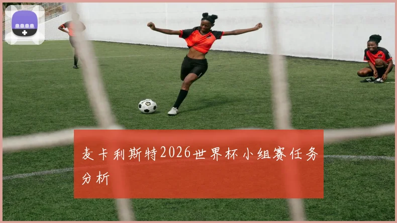 麦卡利斯特2026世界杯小组赛任务分析