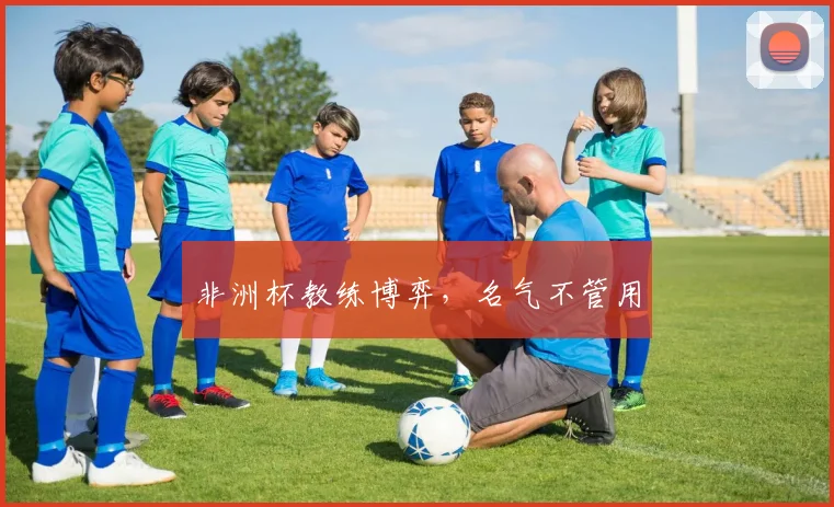 非洲杯教练博弈，名气不管用