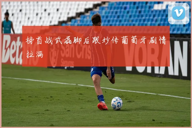 榜首战武磊脚后跟妙传葡萄牙剧情拉满