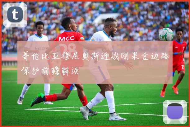 哥伦比亚穆尼奥斯迎战刚果金边路保护前瞻解读