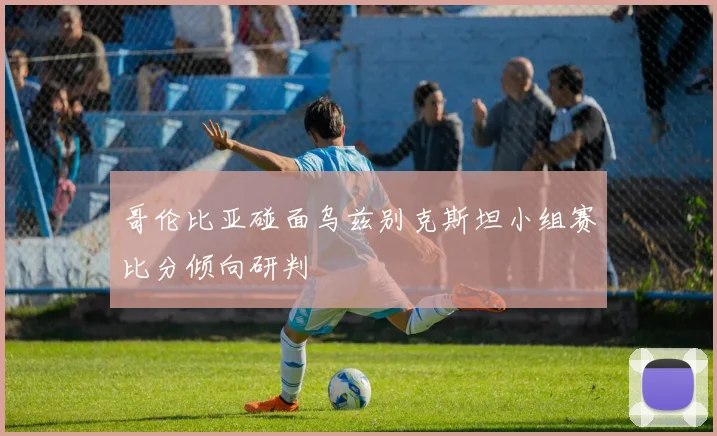 哥伦比亚碰面乌兹别克斯坦小组赛比分倾向研判