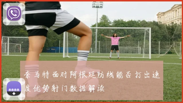 奈马特面对阿根廷防线能否打出速度优势射门数据解读