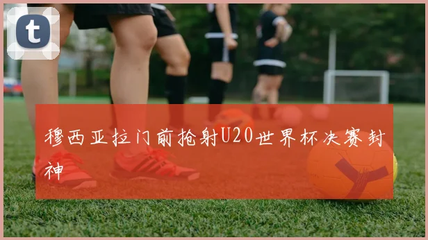 穆西亚拉门前抢射U20世界杯决赛封神