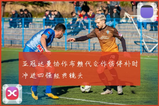 亚冠达曼协作布赖代合作伤停补时冲进四强经典镜头