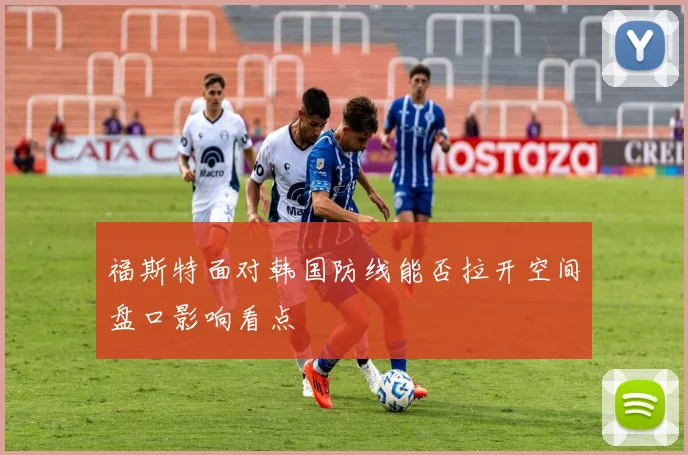 福斯特面对韩国防线能否拉开空间盘口影响看点
