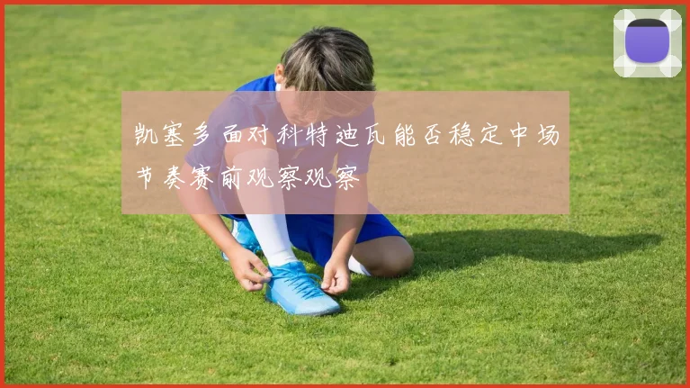凯塞多面对科特迪瓦能否稳定中场节奏赛前观察观察