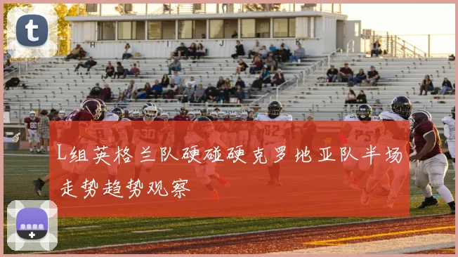 L组英格兰队硬碰硬克罗地亚队半场走势趋势观察