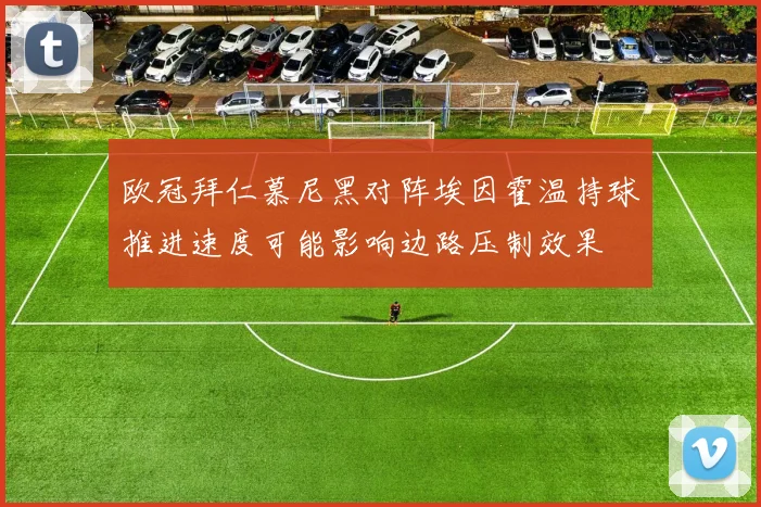 欧冠拜仁慕尼黑对阵埃因霍温持球推进速度可能影响边路压制效果