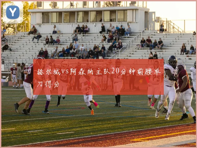 赫尔城vs阿森纳主队20分钟前腰单刀得分