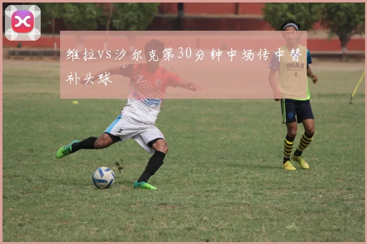 维拉vs沙尔克第30分钟中场传中替补头球