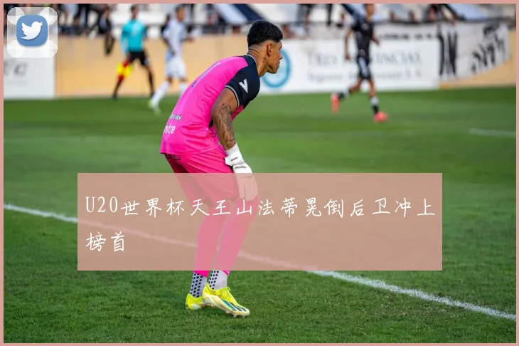 U20世界杯天王山法蒂晃倒后卫冲上榜首