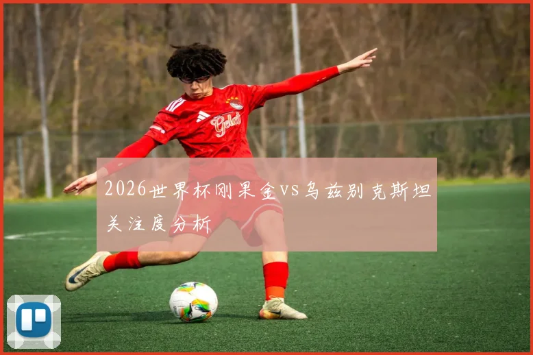 2026世界杯刚果金vs乌兹别克斯坦关注度分析