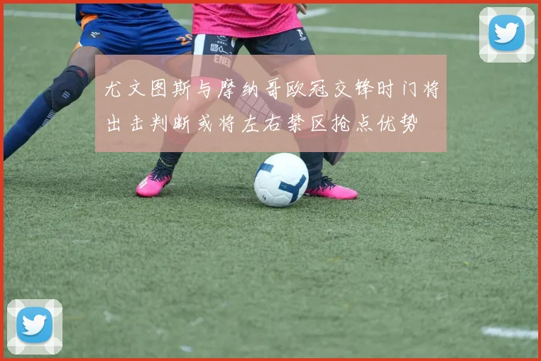 尤文图斯与摩纳哥欧冠交锋时门将出击判断或将左右禁区抢点优势
